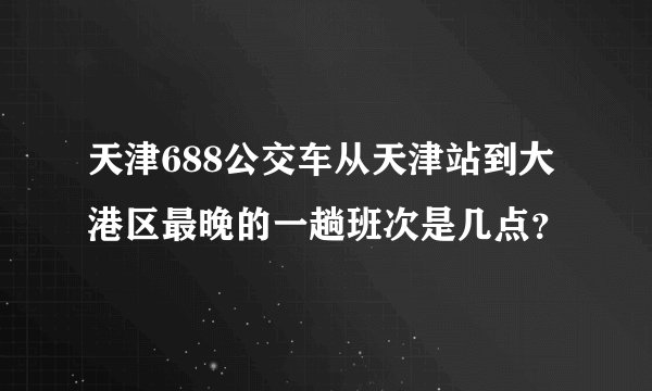 天津688公交车从天津站到大港区最晚的一趟班次是几点？