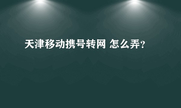 天津移动携号转网 怎么弄？