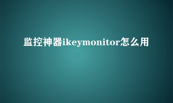 监控神器ikeymonitor怎么用