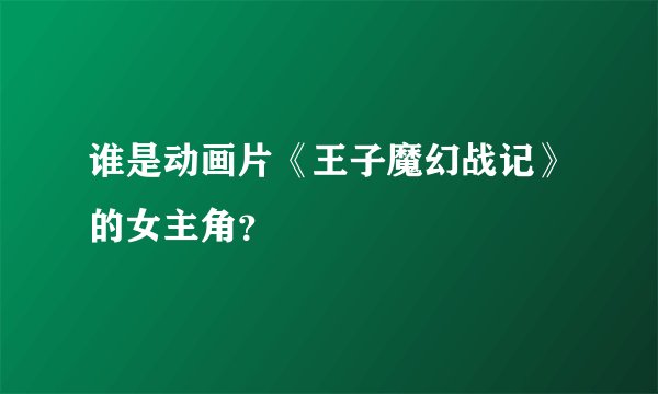 谁是动画片《王子魔幻战记》的女主角?