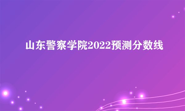 山东警察学院2022预测分数线