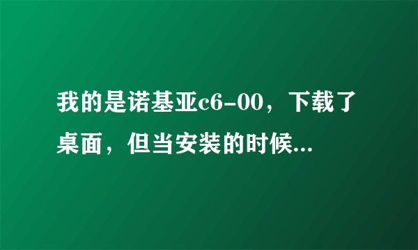我的是诺基亚c6-00，下载了桌面，但当安装的时候，却提示证书错误，请与应用程序供应商联系，所以无法安装