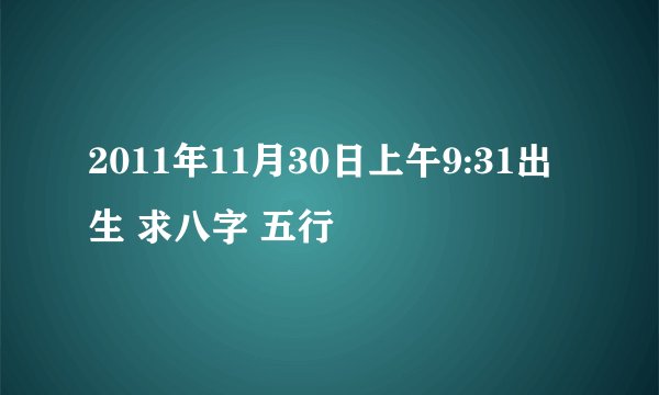 2011年11月30日上午9:31出生 求八字 五行