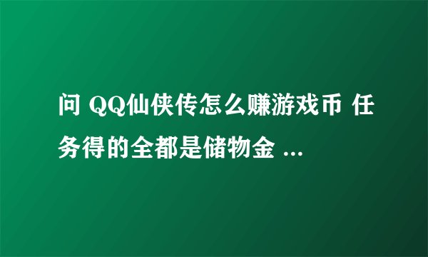 问 QQ仙侠传怎么赚游戏币 任务得的全都是储物金 求高手回答