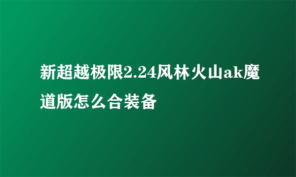 新超越极限2.24风林火山ak魔道版怎么合装备