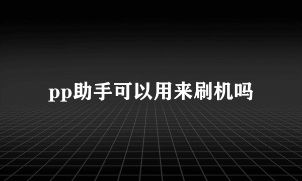 pp助手可以用来刷机吗