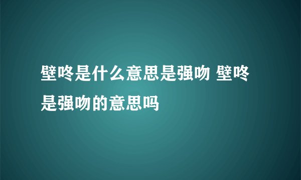 壁咚是什么意思是强吻 壁咚是强吻的意思吗