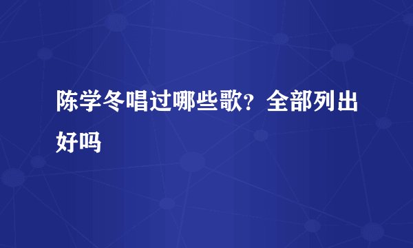 陈学冬唱过哪些歌？全部列出好吗