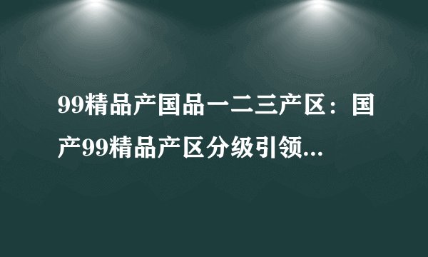 99精品产国品一二三产区：国产99精品产区分级引领消费升级趋势