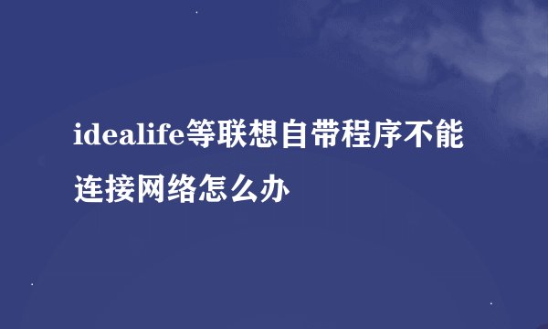 idealife等联想自带程序不能连接网络怎么办