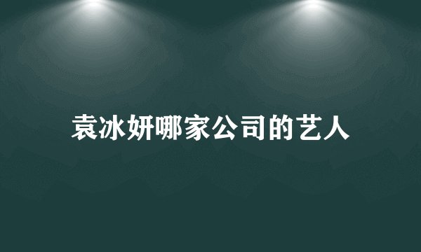 袁冰妍哪家公司的艺人