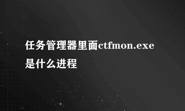 任务管理器里面ctfmon.exe是什么进程