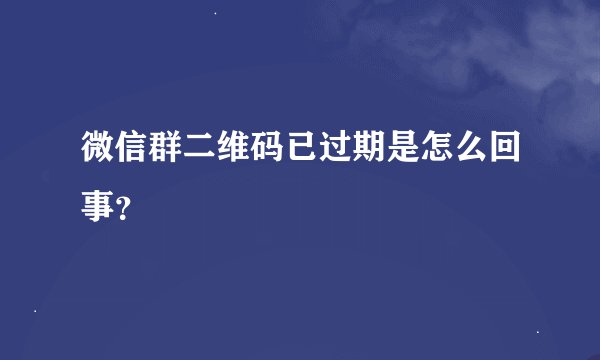 微信群二维码已过期是怎么回事？