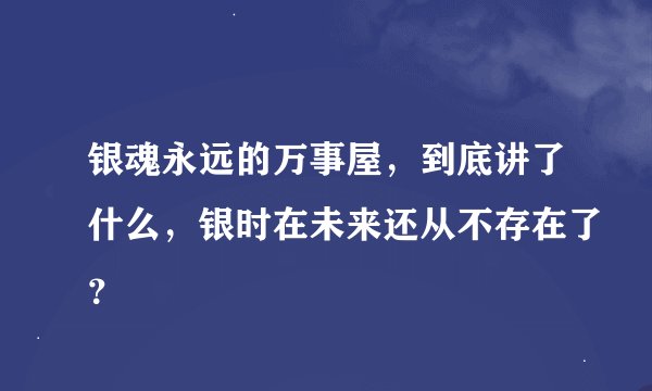 银魂永远的万事屋，到底讲了什么，银时在未来还从不存在了？