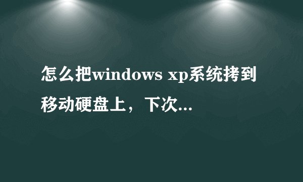 怎么把windows xp系统拷到移动硬盘上，下次可以直接用移动硬盘安装系统。