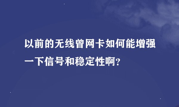 以前的无线曾网卡如何能增强一下信号和稳定性啊？