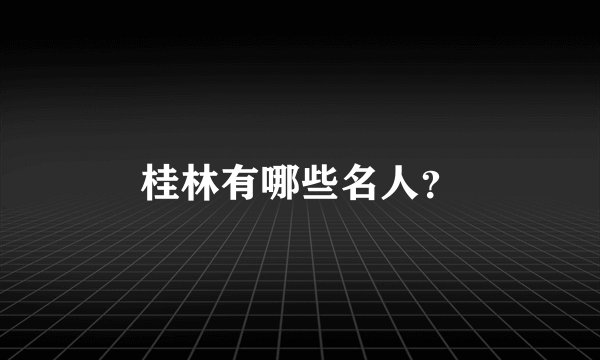 桂林有哪些名人？