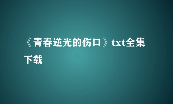 《青春逆光的伤口》txt全集下载
