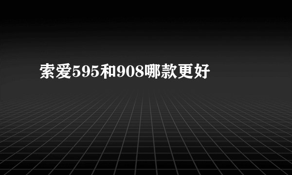 索爱595和908哪款更好