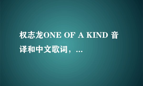 权志龙ONE OF A KIND 音译和中文歌词,音译最好标准一点