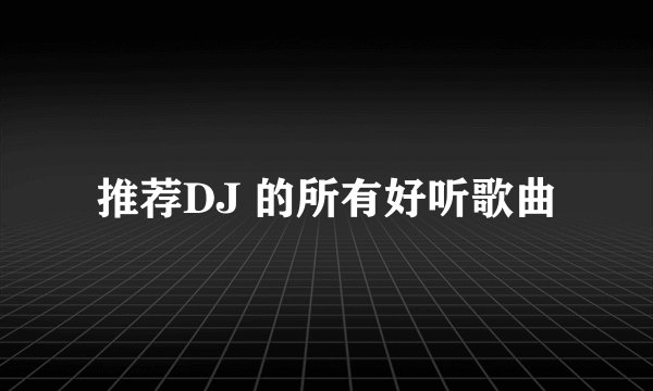 推荐DJ 的所有好听歌曲