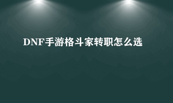 DNF手游格斗家转职怎么选