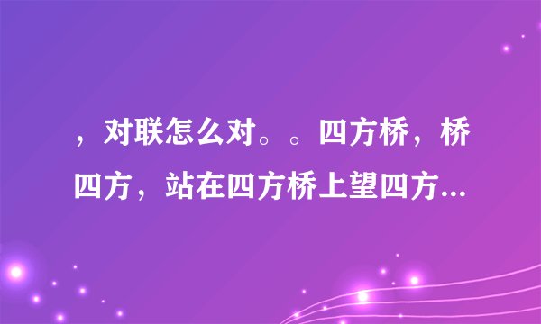 ，对联怎么对。。四方桥，桥四方，站在四方桥上望四方，四方四方四四方。