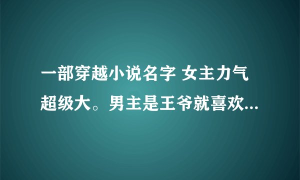 一部穿越小说名字 女主力气超级大。男主是王爷就喜欢女主一个人。女