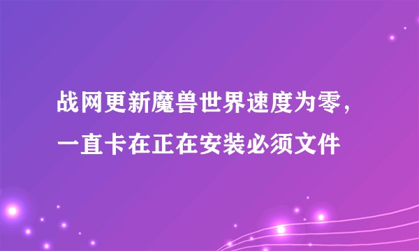 战网更新魔兽世界速度为零，一直卡在正在安装必须文件