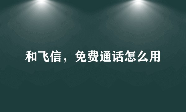 和飞信，免费通话怎么用