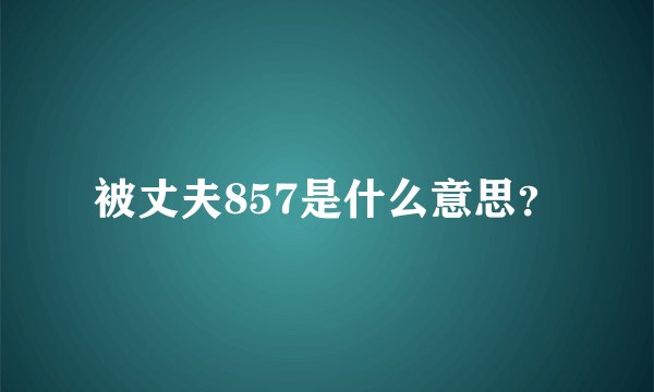 被丈夫857是什么意思？