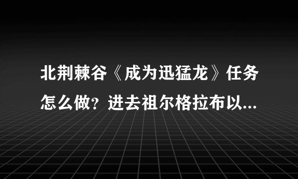 北荆棘谷《成为迅猛龙》任务怎么做？进去祖尔格拉布以后没见到任何怪或NPC