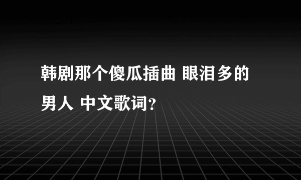 韩剧那个傻瓜插曲 眼泪多的男人 中文歌词？