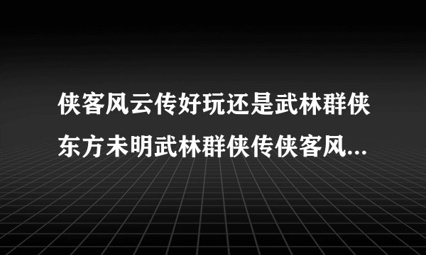 侠客风云传好玩还是武林群侠东方未明武林群侠传侠客风云传主角简介