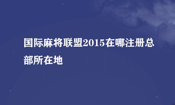 国际麻将联盟2015在哪注册总部所在地