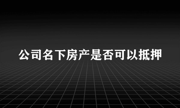公司名下房产是否可以抵押