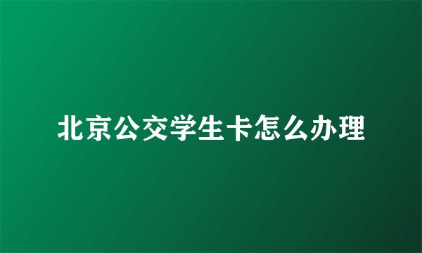 北京公交学生卡怎么办理