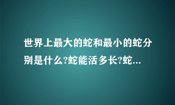 世界上最大的蛇和最小的蛇分别是什么?蛇能活多长?蛇能听见声音吗？