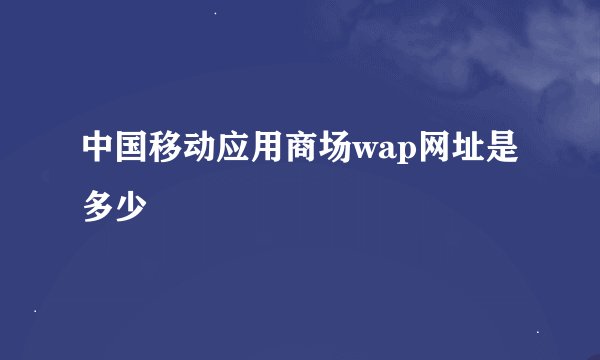 中国移动应用商场wap网址是多少