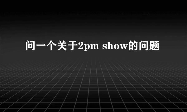 问一个关于2pm show的问题