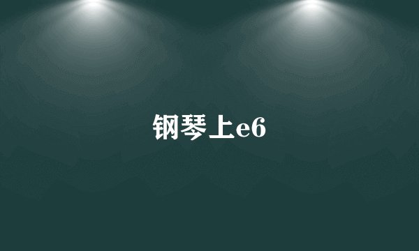 钢琴上e6