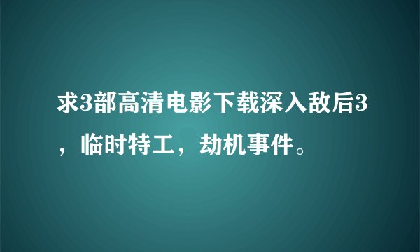求3部高清电影下载深入敌后3，临时特工，劫机事件。