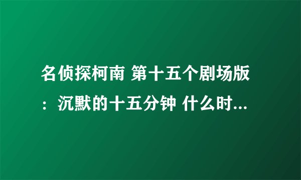 名侦探柯南 第十五个剧场版：沉默的十五分钟 什么时候会有正片在网上？