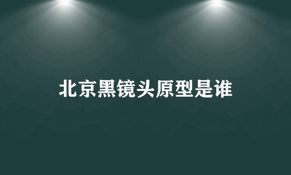 北京黑镜头原型是谁