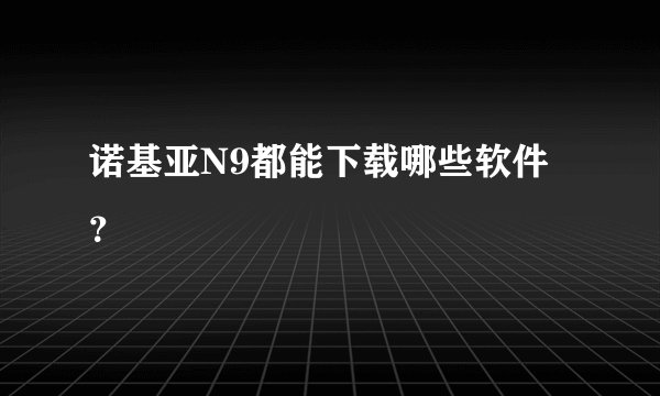 诺基亚N9都能下载哪些软件？