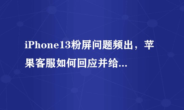 iPhone13粉屏问题频出，苹果客服如何回应并给出解决建议？