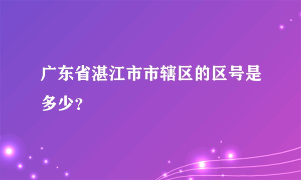 广东省湛江市市辖区的区号是多少？