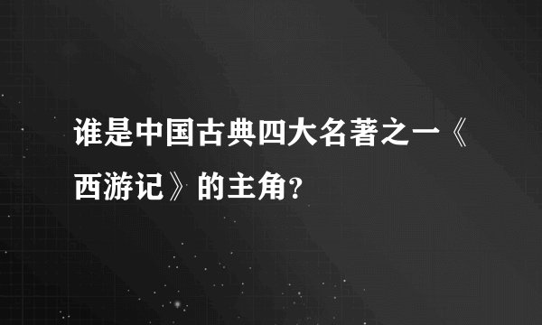 谁是中国古典四大名著之一《西游记》的主角？