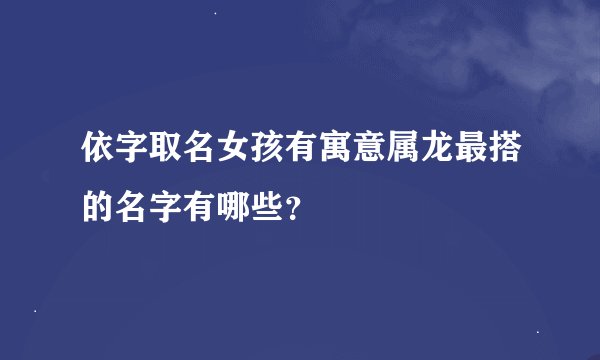 依字取名女孩有寓意属龙最搭的名字有哪些？