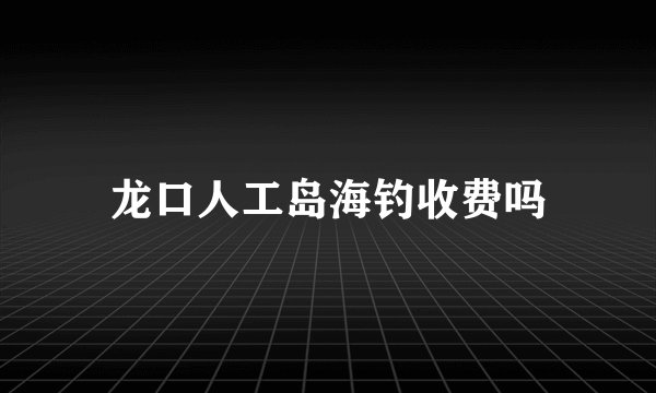 龙口人工岛海钓收费吗